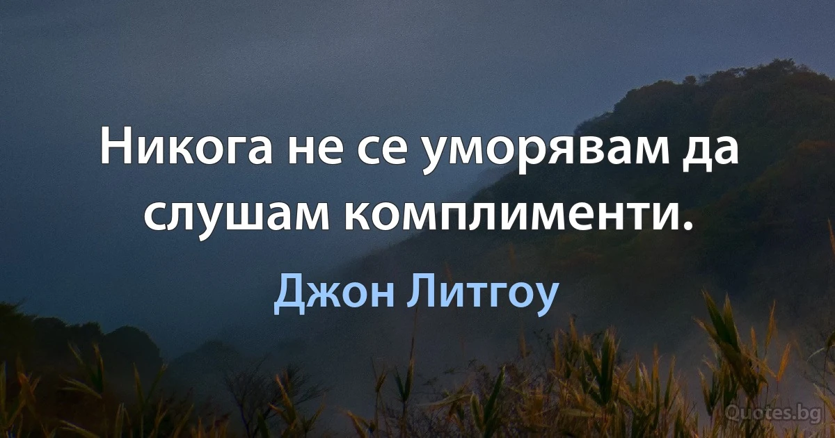 Никога не се уморявам да слушам комплименти. (Джон Литгоу)