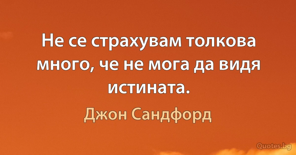 Не се страхувам толкова много, че не мога да видя истината. (Джон Сандфорд)