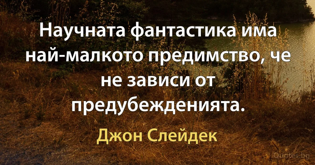 Научната фантастика има най-малкото предимство, че не зависи от предубежденията. (Джон Слейдек)