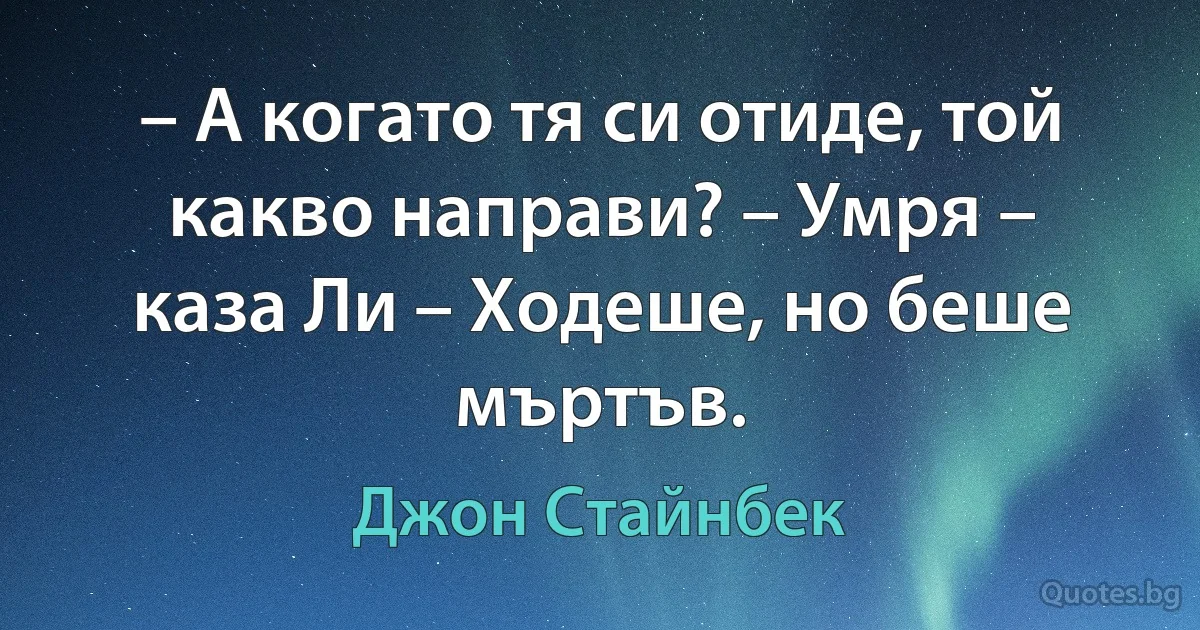 – А когато тя си отиде, той какво направи? – Умря – каза Ли – Ходеше, но беше мъртъв. (Джон Стайнбек)