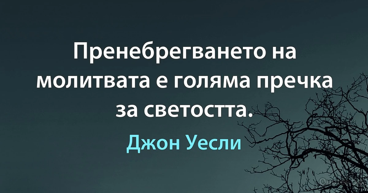 Пренебрегването на молитвата е голяма пречка за светостта. (Джон Уесли)