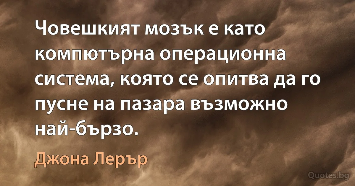 Човешкият мозък е като компютърна операционна система, която се опитва да го пусне на пазара възможно най-бързо. (Джона Лерър)