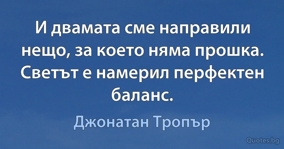 И двамата сме направили нещо, за което няма прошка. Светът е намерил перфектен баланс. (Джонатан Тропър)