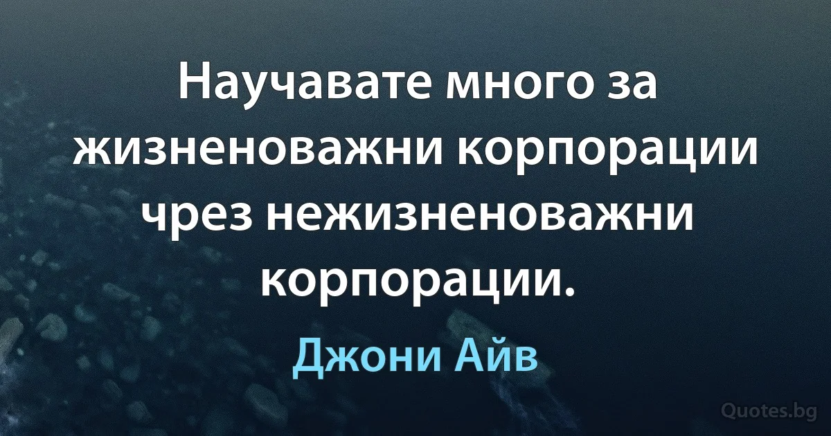 Научавате много за жизненоважни корпорации чрез нежизненоважни корпорации. (Джони Айв)