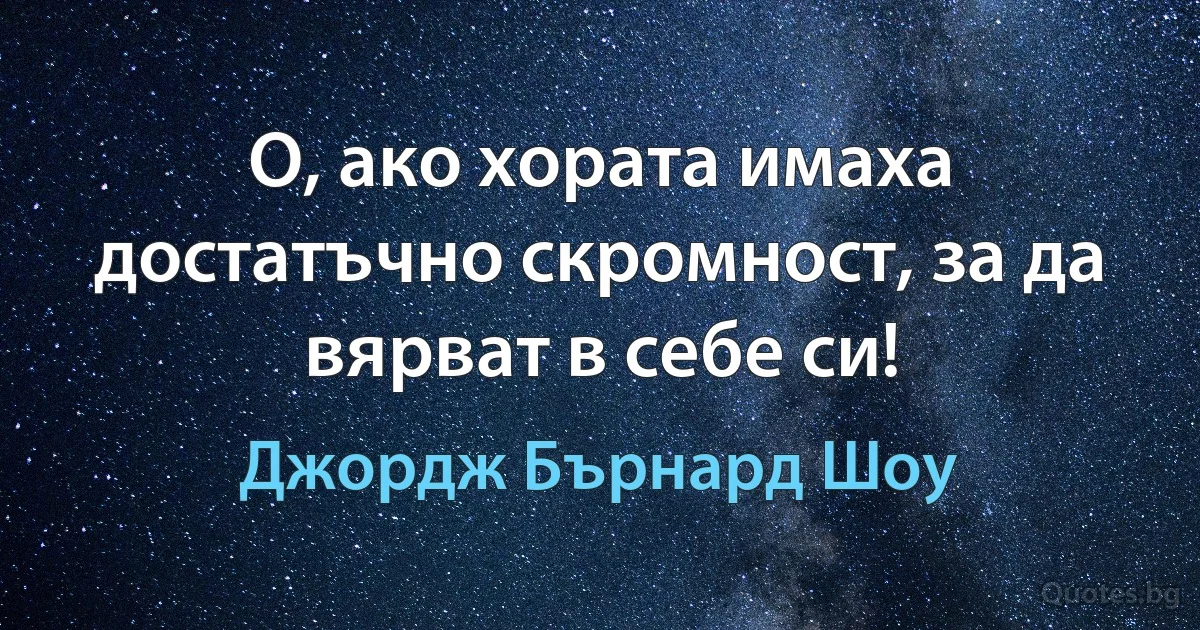 О, ако хората имаха достатъчно скромност, за да вярват в себе си! (Джордж Бърнард Шоу)