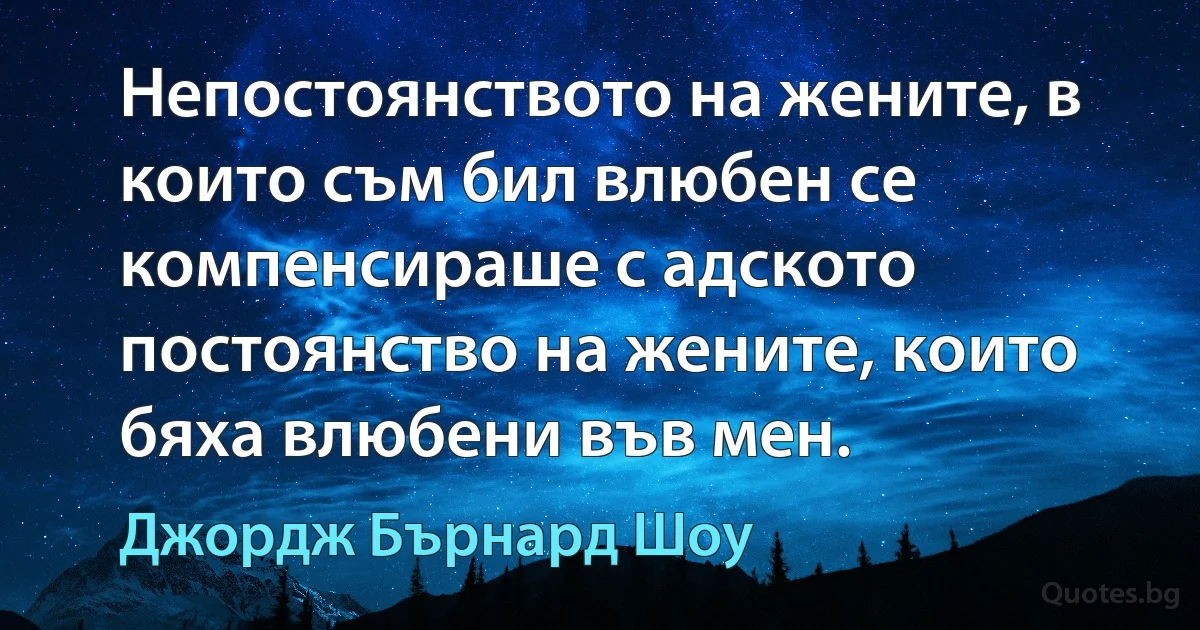 Непостоянството на жените, в които съм бил влюбен се компенсираше с адското постоянство на жените, които бяха влюбени във мен. (Джордж Бърнард Шоу)