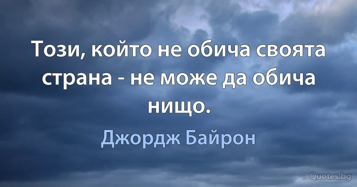 Този, който не обича своята страна - не може да обича нищо. (Джордж Байрон)