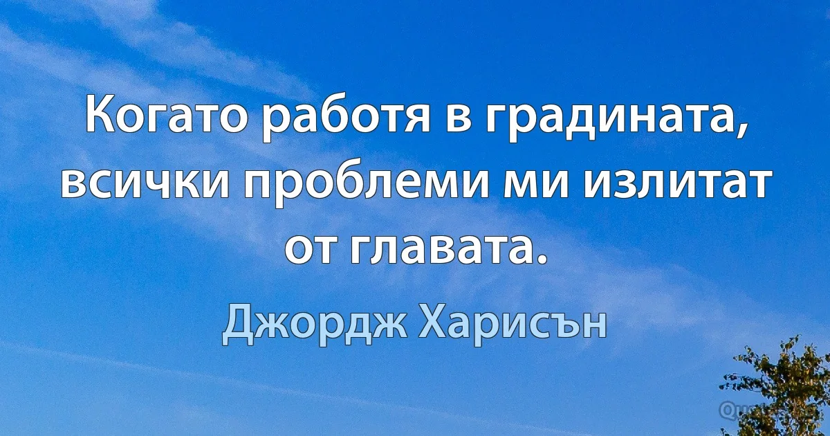 Когато работя в градината, всички проблеми ми излитат от главата. (Джордж Харисън)