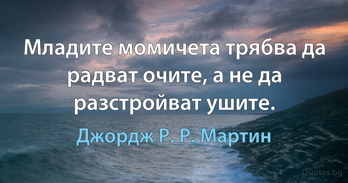 Младите момичета трябва да радват очите, а не да разстройват ушите. (Джордж Р. Р. Мартин)