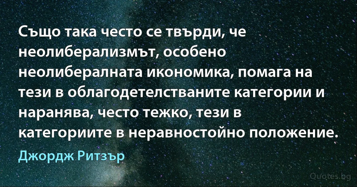 Също така често се твърди, че неолиберализмът, особено неолибералната икономика, помага на тези в облагодетелстваните категории и наранява, често тежко, тези в категориите в неравностойно положение. (Джордж Ритзър)