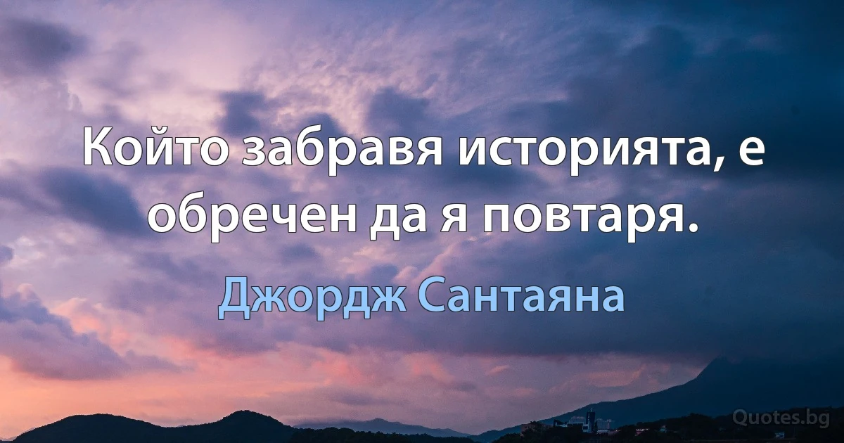 Който забравя историята, е обречен да я повтаря. (Джордж Сантаяна)