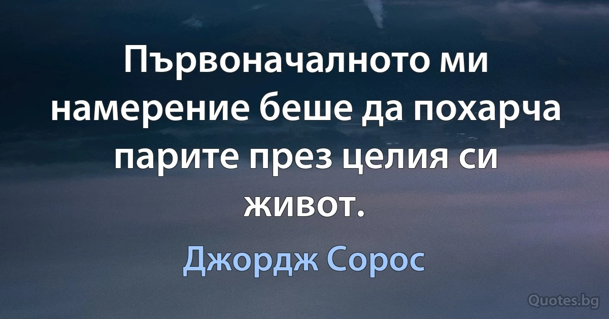 Първоначалното ми намерение беше да похарча парите през целия си живот. (Джордж Сорос)