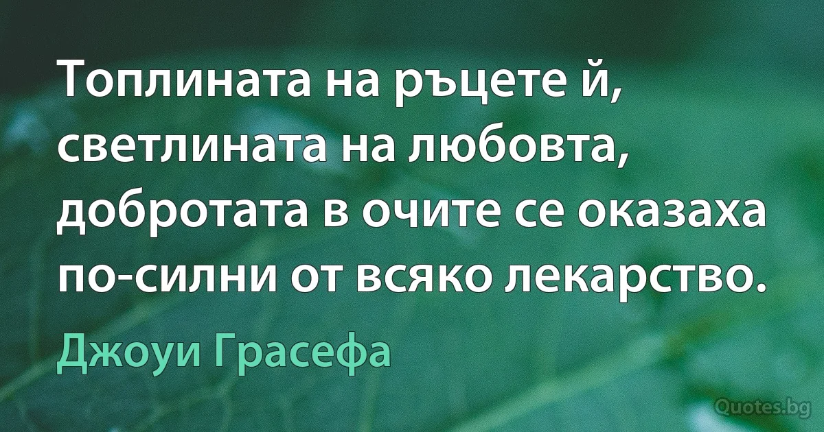 Топлината на ръцете й, светлината на любовта, добротата в очите се оказаха по-силни от всяко лекарство. (Джоуи Грасефа)