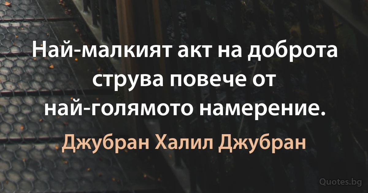 Най-малкият акт на доброта струва повече от най-голямото намерение. (Джубран Халил Джубран)