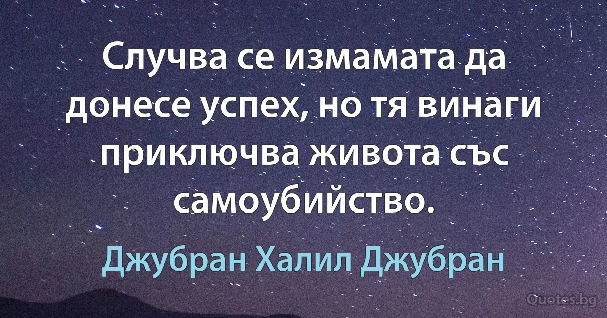 Случва се измамата да донесе успех, но тя винаги приключва живота със самоубийство. (Джубран Халил Джубран)