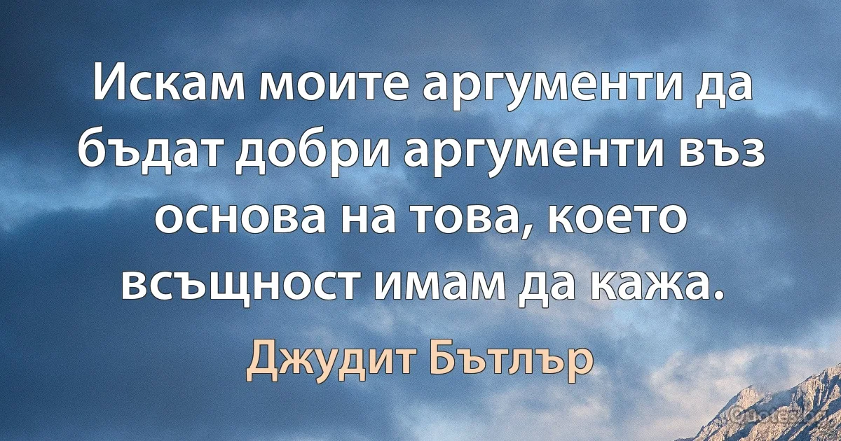 Искам моите аргументи да бъдат добри аргументи въз основа на това, което всъщност имам да кажа. (Джудит Бътлър)