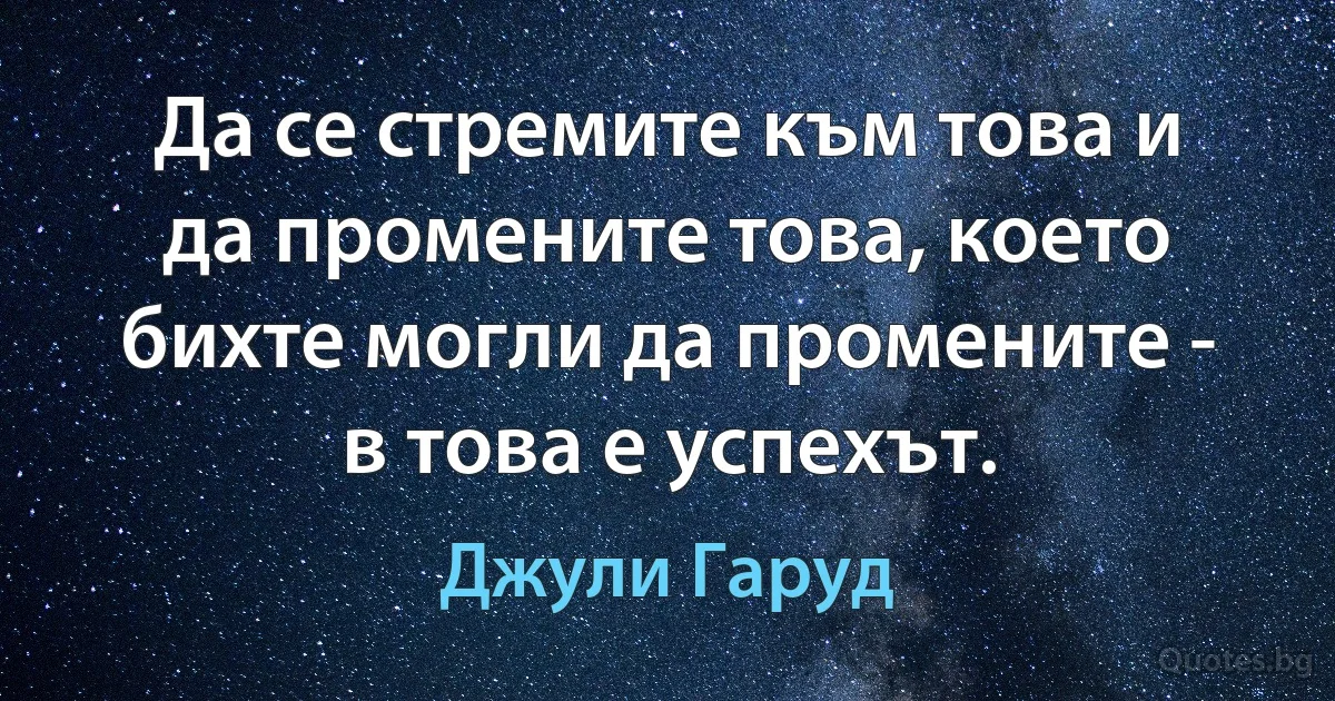 Да се стремите към това и да промените това, което бихте могли да промените - в това е успехът. (Джули Гаруд)