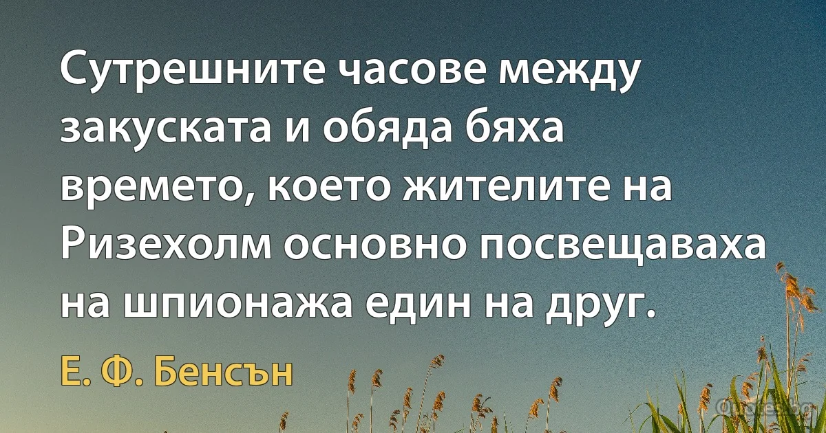 Сутрешните часове между закуската и обяда бяха времето, което жителите на Ризехолм основно посвещаваха на шпионажа един на друг. (Е. Ф. Бенсън)