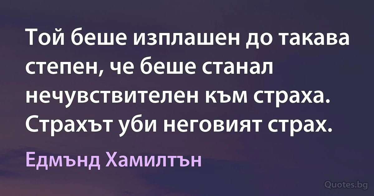 Той беше изплашен до такава степен, че беше станал нечувствителен към страха. Страхът уби неговият страх. (Едмънд Хамилтън)