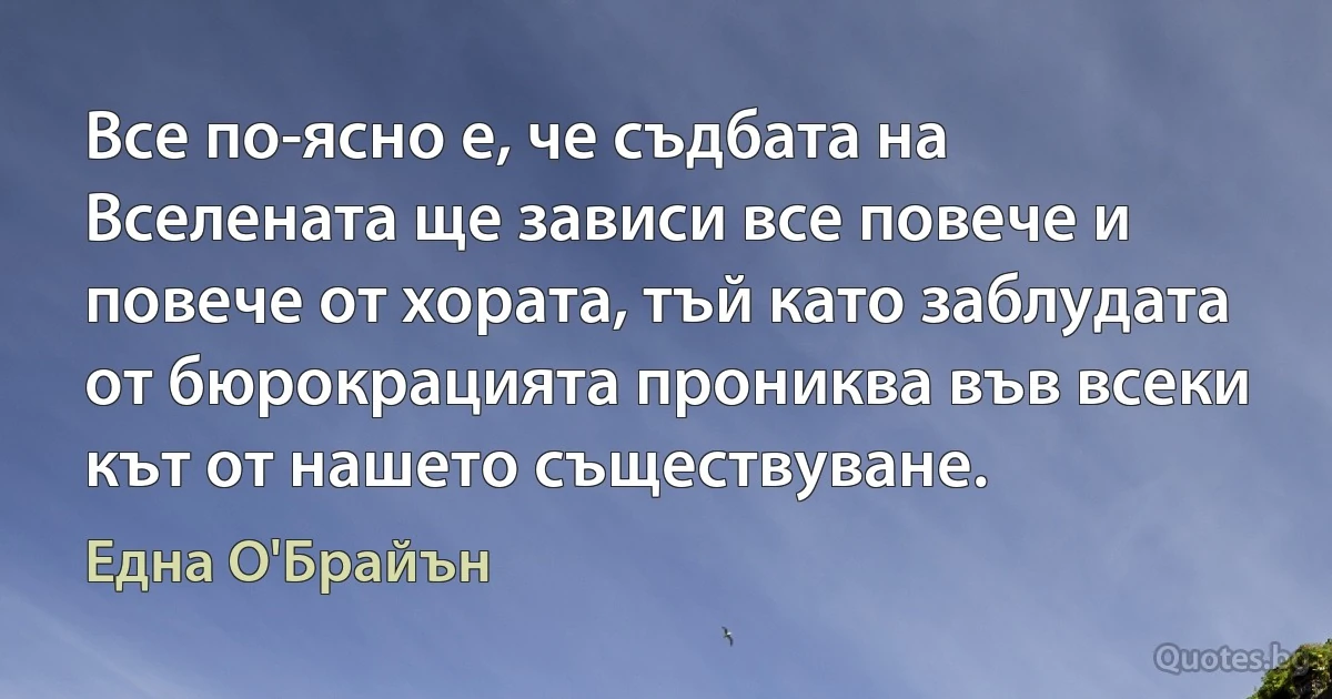 Все по-ясно е, че съдбата на Вселената ще зависи все повече и повече от хората, тъй като заблудата от бюрокрацията прониква във всеки кът от нашето съществуване. (Една О'Брайън)