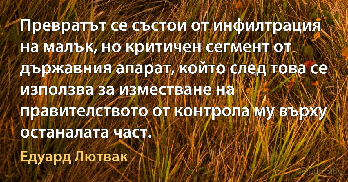 Превратът се състои от инфилтрация на малък, но критичен сегмент от държавния апарат, който след това се използва за изместване на правителството от контрола му върху останалата част. (Едуард Лютвак)