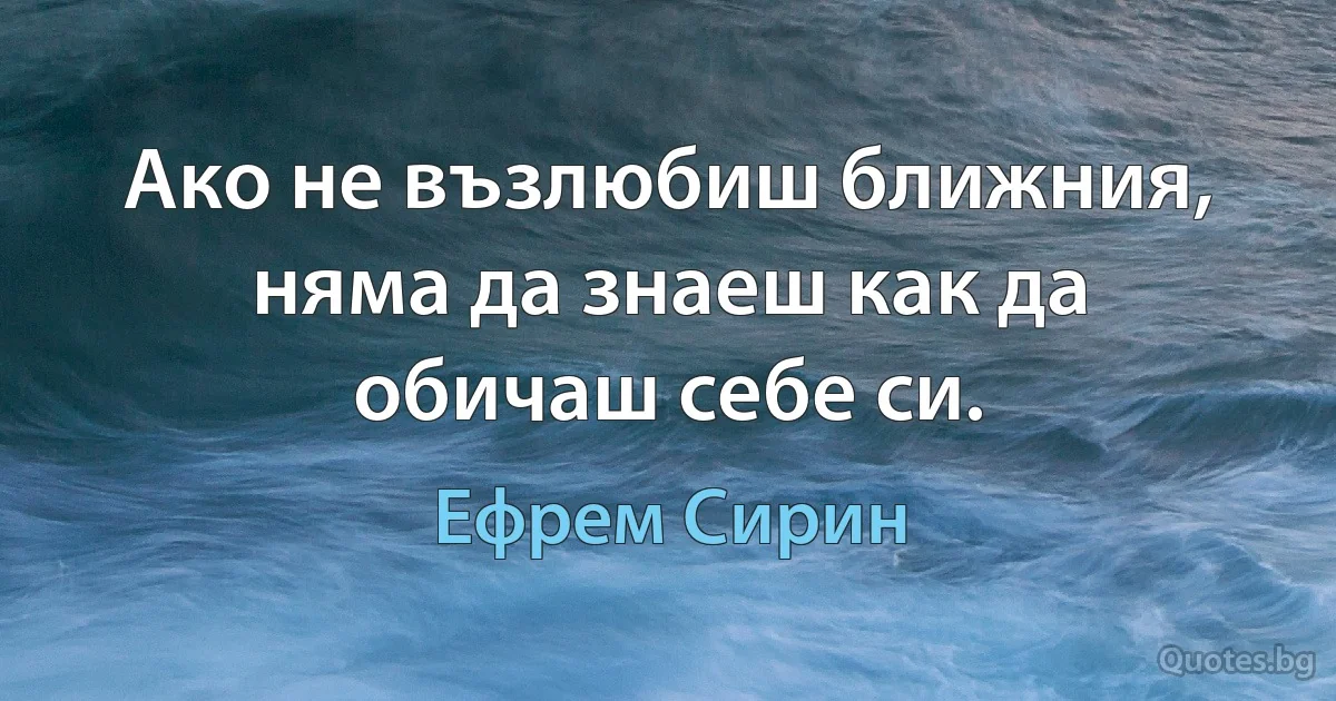 Ако не възлюбиш ближния, няма да знаеш как да обичаш себе си. (Ефрем Сирин)