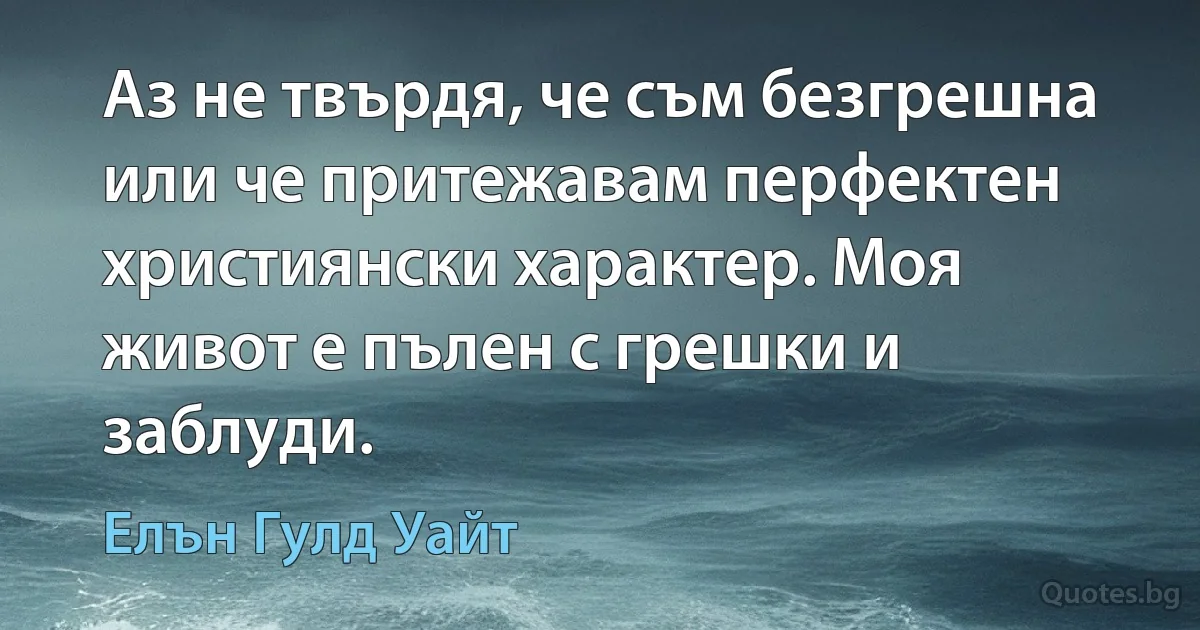 Аз не твърдя, че съм безгрешна или че притежавам перфектен християнски характер. Моя живот е пълен с грешки и заблуди. (Елън Гулд Уайт)