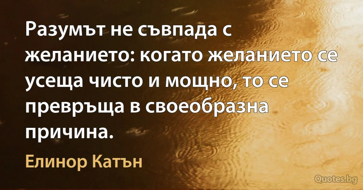 Разумът не съвпада с желанието: когато желанието се усеща чисто и мощно, то се превръща в своеобразна причина. (Елинор Катън)