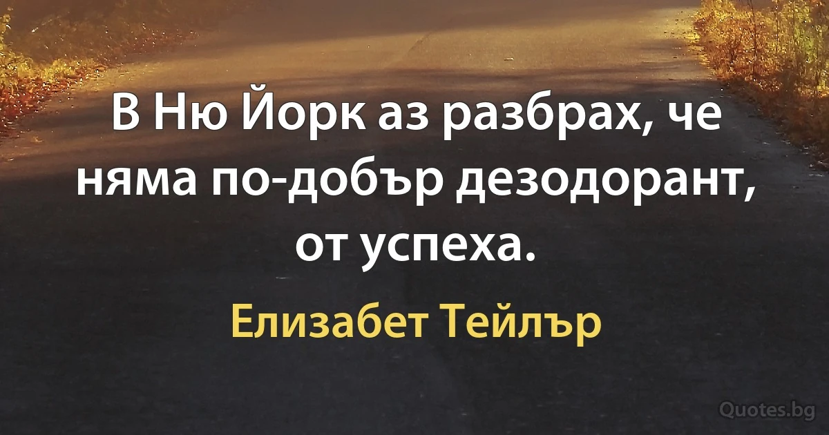 В Ню Йорк аз разбрах, че няма по-добър дезодорант, от успеха. (Елизабет Тейлър)