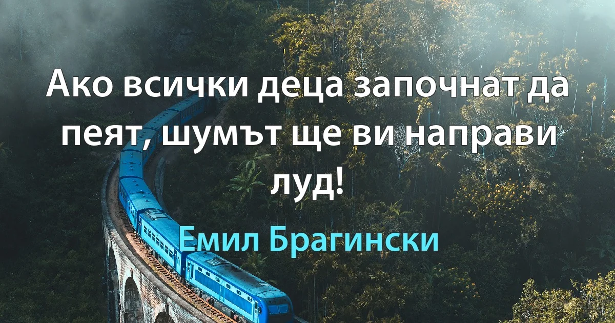 Ако всички деца започнат да пеят, шумът ще ви направи луд! (Емил Брагински)