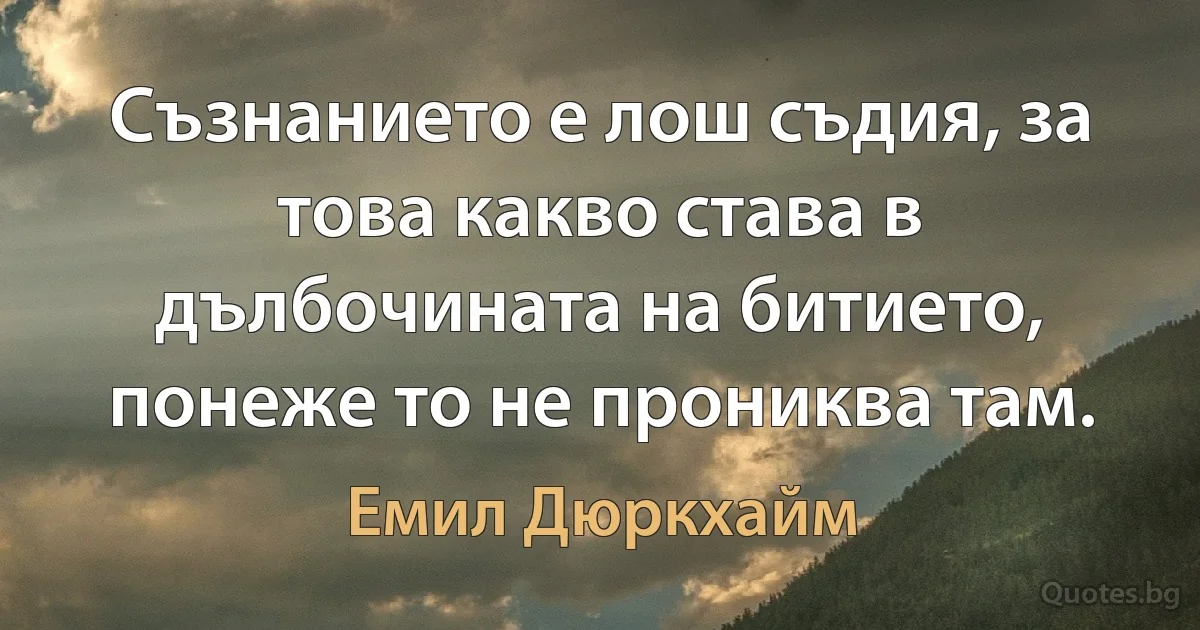 Съзнанието е лош съдия, за това какво става в дълбочината на битието, понеже то не прониква там. (Емил Дюркхайм)