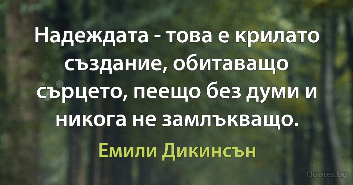 Надеждата - това е крилато създание, обитаващо сърцето, пеещо без думи и никога не замлъкващо. (Емили Дикинсън)