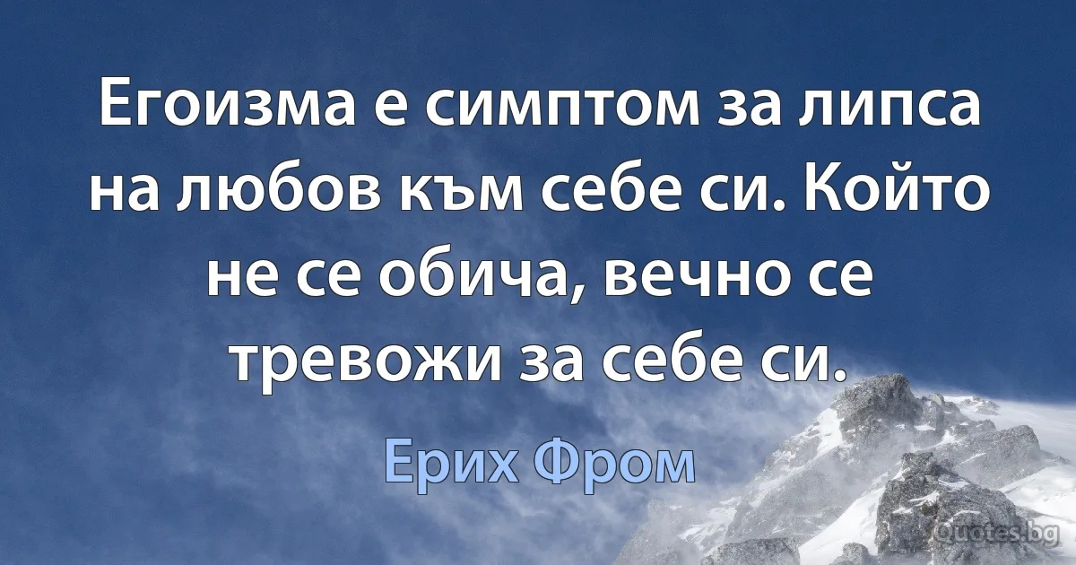 Егоизма е симптом за липса на любов към себе си. Който не се обича, вечно се тревожи за себе си. (Ерих Фром)