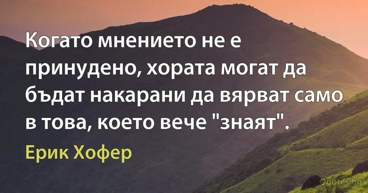 Когато мнението не е принудено, хората могат да бъдат накарани да вярват само в това, което вече "знаят". (Ерик Хофер)