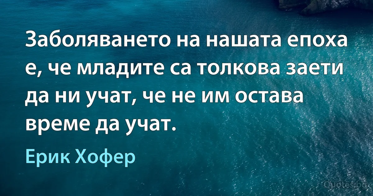 Заболяването на нашата епоха е, че младите са толкова заети да ни учат, че не им остава време да учат. (Ерик Хофер)