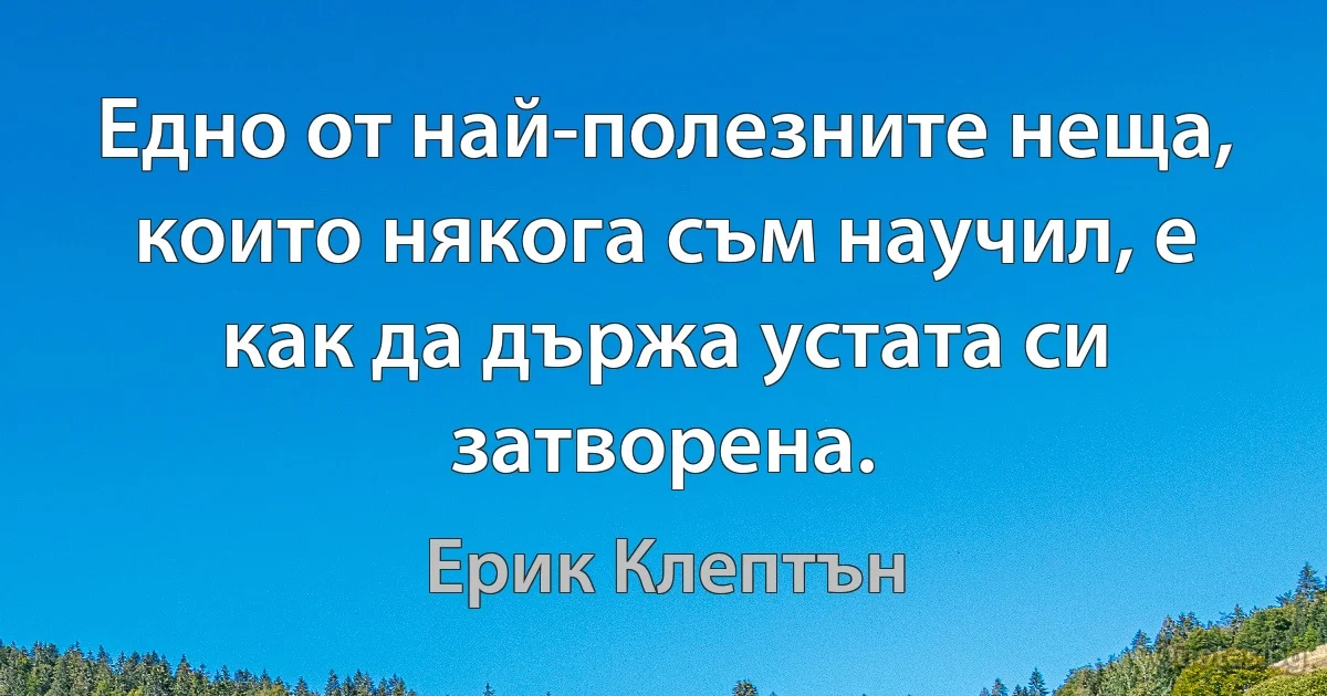 Едно от най-полезните неща, които някога съм научил, е как да държа устата си затворена. (Ерик Клептън)