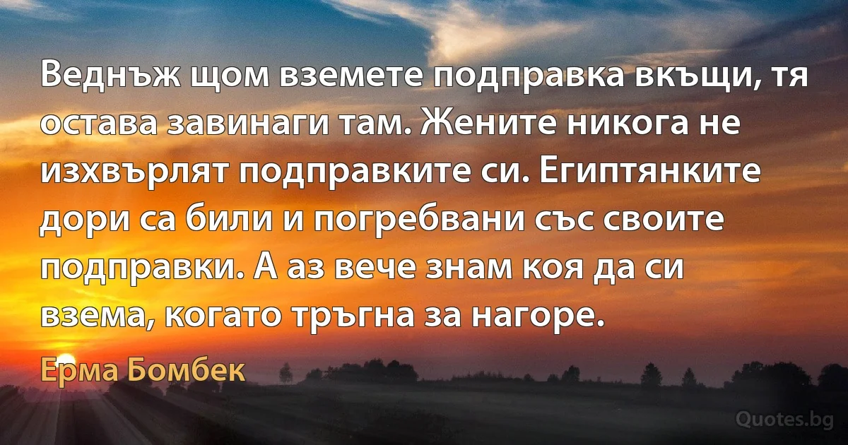 Веднъж щом вземете подправка вкъщи, тя остава завинаги там. Жените никога не изхвърлят подправките си. Египтянките дори са били и погребвани със своите подправки. А аз вече знам коя да си взема, когато тръгна за нагоре. (Ерма Бомбек)