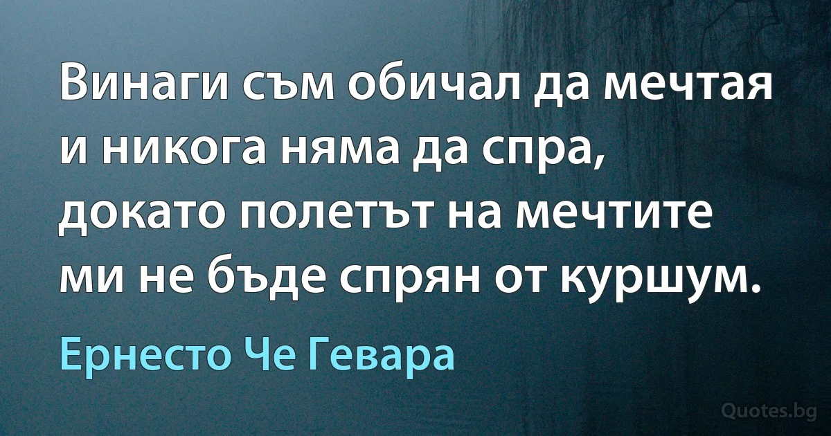 Винаги съм обичал да мечтая и никога няма да спра, докато полетът на мечтите ми не бъде спрян от куршум. (Ернесто Че Гевара)