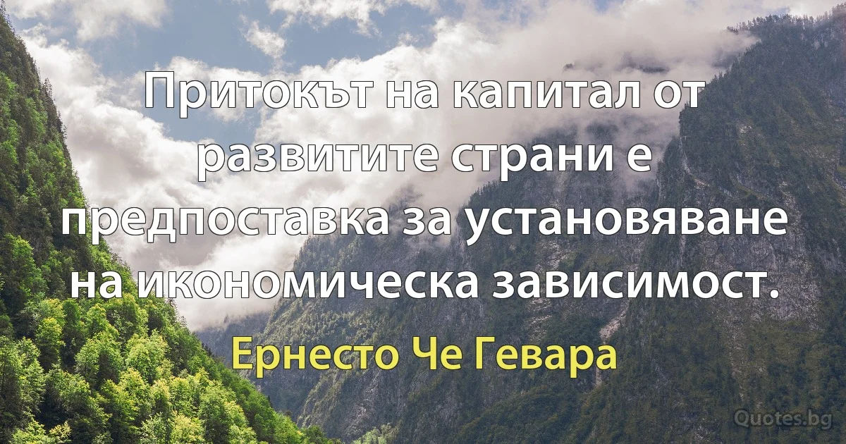 Притокът на капитал от развитите страни е предпоставка за установяване на икономическа зависимост. (Ернесто Че Гевара)