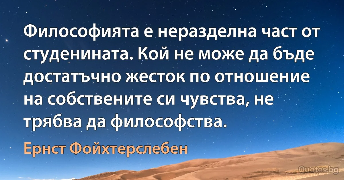 Философията е неразделна част от студенината. Кой не може да бъде достатъчно жесток по отношение на собствените си чувства, не трябва да философства. (Ернст Фойхтерслебен)