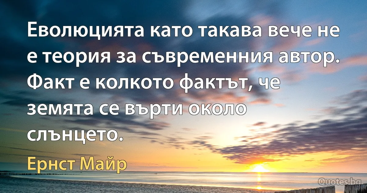 Еволюцията като такава вече не е теория за съвременния автор. Факт е колкото фактът, че земята се върти около слънцето. (Ернст Майр)