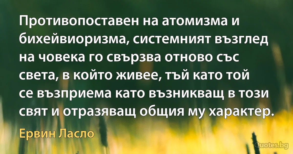 Противопоставен на атомизма и бихейвиоризма, системният възглед на човека го свързва отново със света, в който живее, тъй като той се възприема като възникващ в този свят и отразяващ общия му характер. (Ервин Ласло)