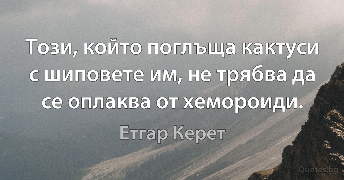 Този, който поглъща кактуси с шиповете им, не трябва да се оплаква от хемороиди. (Етгар Керет)