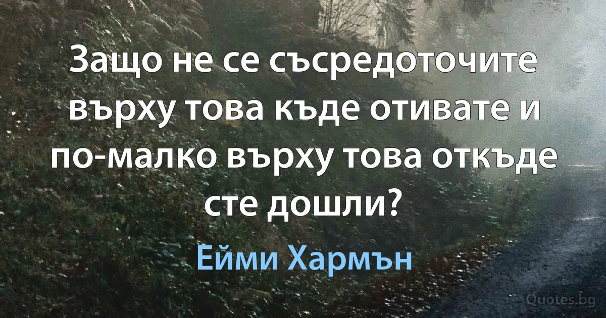 Защо не се съсредоточите върху това къде отивате и по-малко върху това откъде сте дошли? (Ейми Хармън)