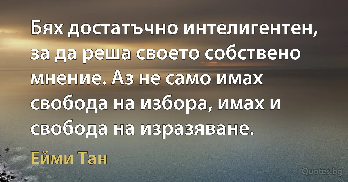 Бях достатъчно интелигентен, за да реша своето собствено мнение. Аз не само имах свобода на избора, имах и свобода на изразяване. (Ейми Тан)