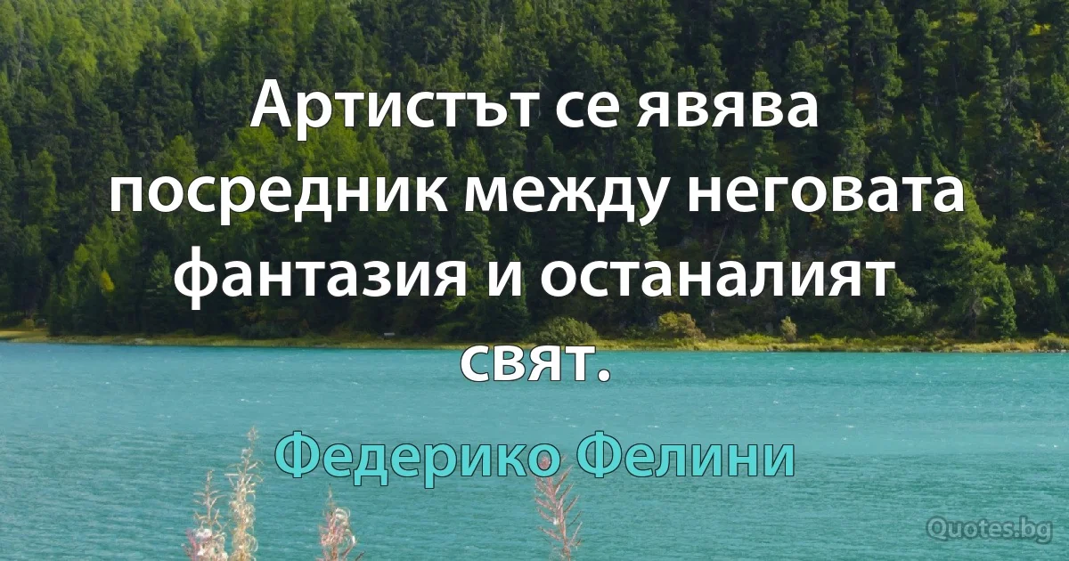 Артистът се явява посредник между неговата фантазия и останалият свят. (Федерико Фелини)