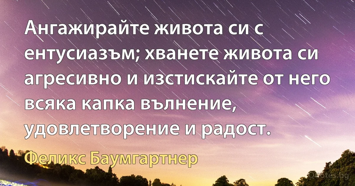 Ангажирайте живота си с ентусиазъм; хванете живота си агресивно и изстискайте от него всяка капка вълнение, удовлетворение и радост. (Феликс Баумгартнер)