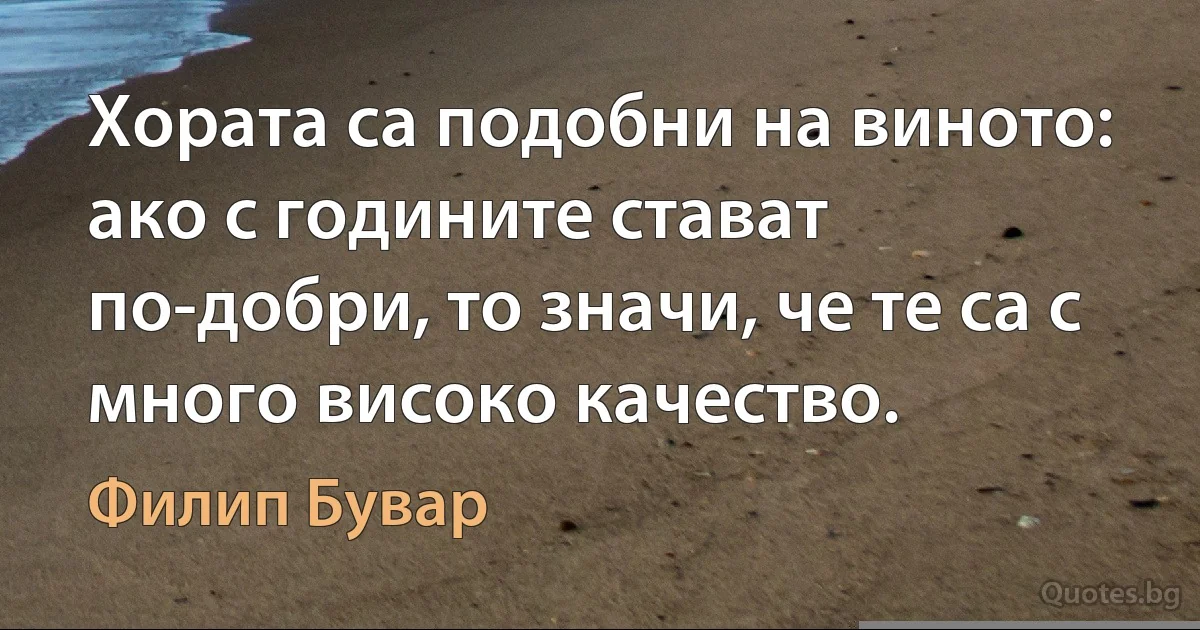 Хората са подобни на виното: ако с годините стават по-добри, то значи, че те са с много високо качество. (Филип Бувар)