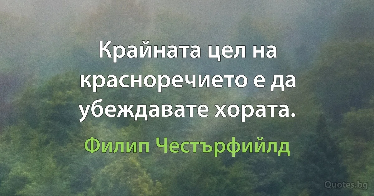 Крайната цел на красноречието е да убеждавате хората. (Филип Честърфийлд)