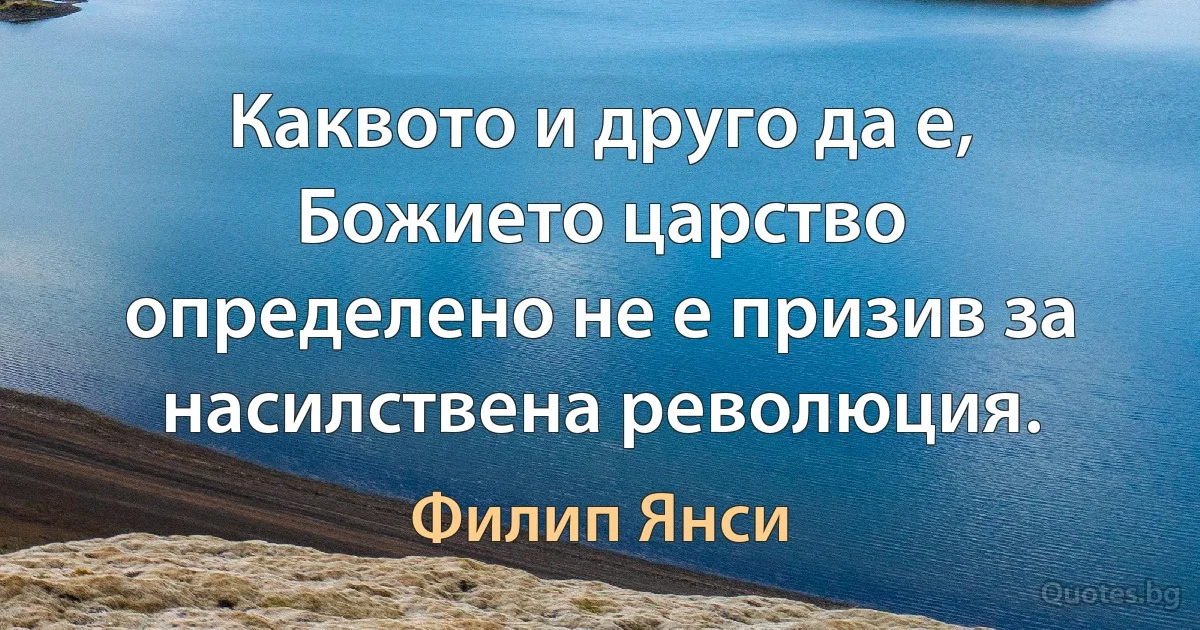 Каквото и друго да е, Божието царство определено не е призив за насилствена революция. (Филип Янси)